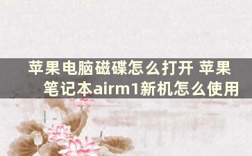 苹果电脑磁碟怎么打开 苹果笔记本airm1新机怎么使用